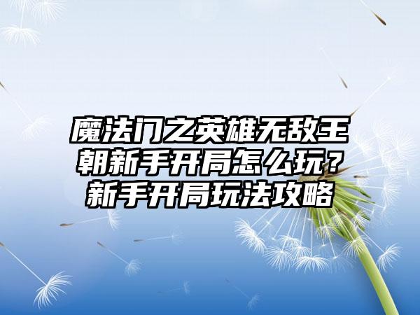 魔法门之英雄无敌王朝新手开局怎么玩？新手开局玩法攻略