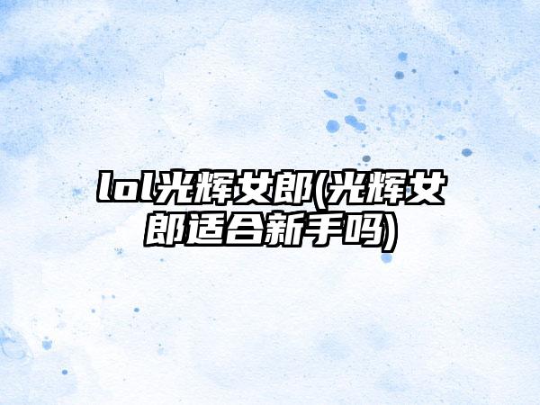 lol光辉女郎(光辉女郎适合新手吗)