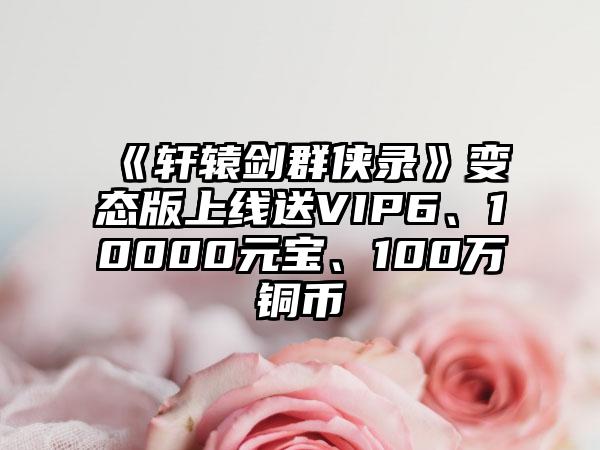 《轩辕剑群侠录》变态版上线送VIP6、10000元宝、100万铜币