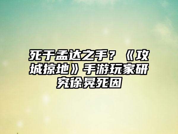 死于孟达之手？《攻城掠地》手游玩家研究徐晃死因