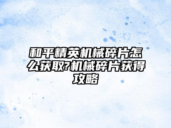 和平精英机械碎片怎么获取?机械碎片获得攻略