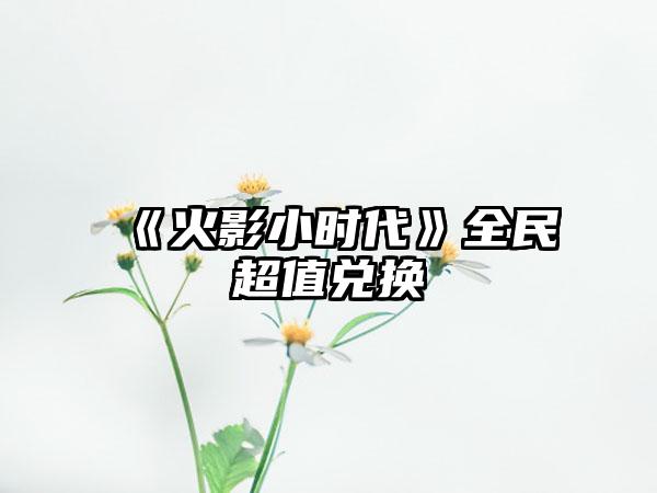 《火影小时代》全民超值兑换