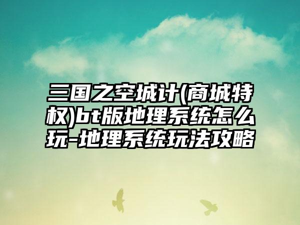 三国之空城计(商城特权)bt版地理系统怎么玩-地理系统玩法攻略
