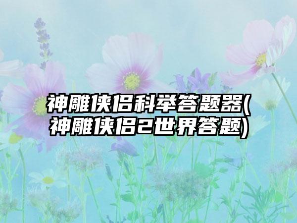 神雕侠侣科举答题器(神雕侠侣2世界答题)
