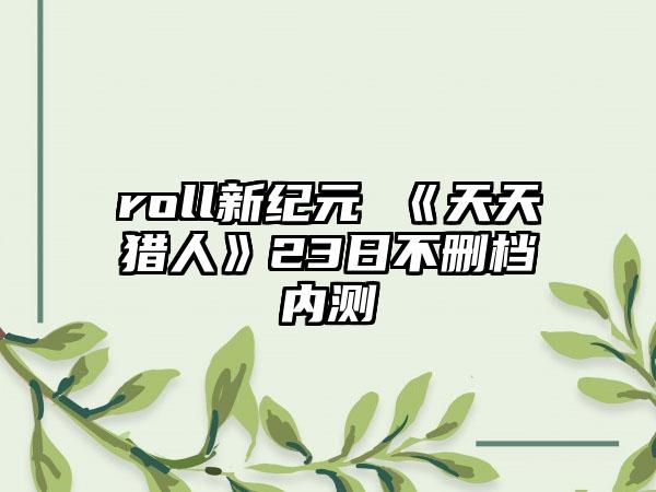 roll新纪元 《天天猎人》23日不删档内测