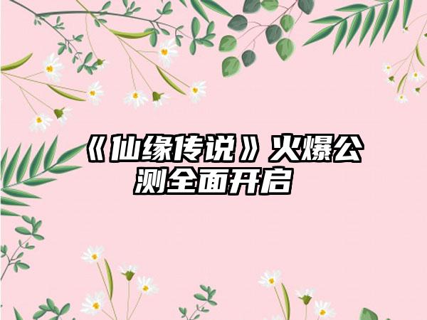 《仙缘传说》火爆公测全面开启