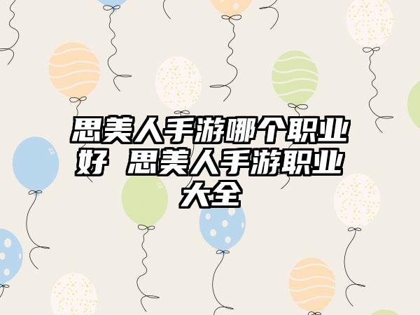 思美人手游哪个职业好 思美人手游职业大全