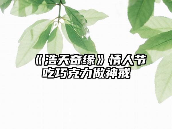 《浩天奇缘》情人节吃巧克力做神戒