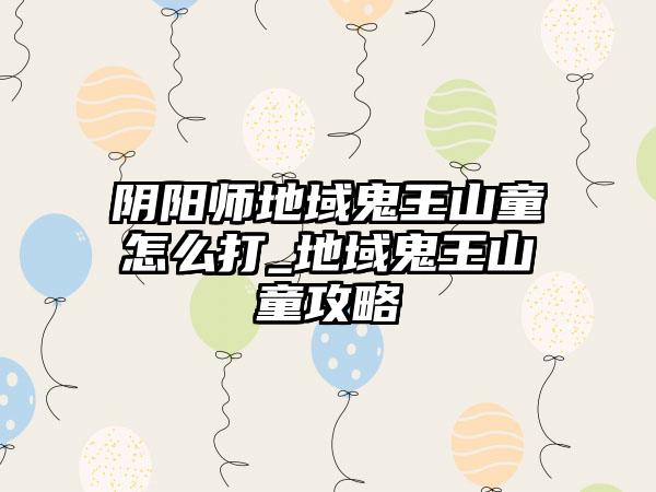 阴阳师地域鬼王山童怎么打_地域鬼王山童攻略