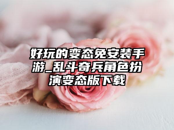 好玩的变态免安装手游_乱斗奇兵角色扮演变态版下载