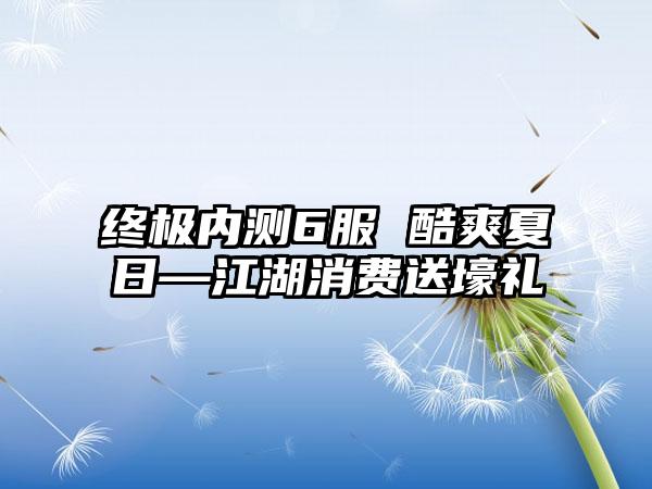 终极内测6服 酷爽夏日—江湖消费送壕礼