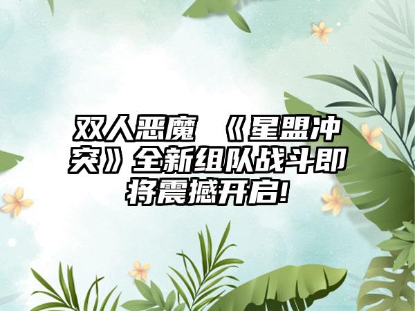 双人恶魔 《星盟冲突》全新组队战斗即将震撼开启!