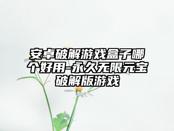安卓破解游戏盒子哪个好用-永久无限元宝破解版游戏