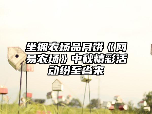 坐拥农场品月饼《网易农场》中秋精彩活动纷至沓来
