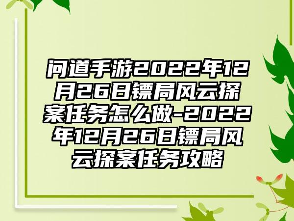 问道手游2022年12月26日镖局风云探案任务怎么做-2022年12月26日镖局风云探案任务攻略