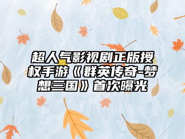 超人气影视剧正版授权手游《群英传奇-梦想三国》首次曝光