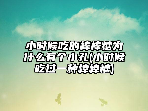 小时候吃的棒棒糖为什么有个小孔(小时候吃过一种棒棒糖)