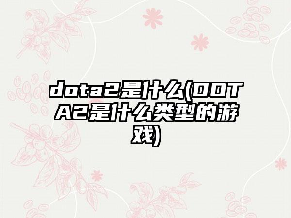 dota2是什么(DOTA2是什么类型的游戏)