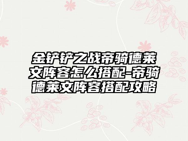 金铲铲之战帝骑德莱文阵容怎么搭配-帝骑德莱文阵容搭配攻略