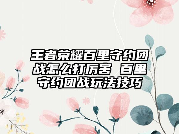 王者荣耀百里守约团战怎么打厉害 百里守约团战玩法技巧