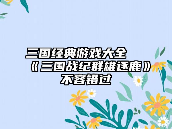 三国经典游戏大全 《三国战纪群雄逐鹿》不容错过