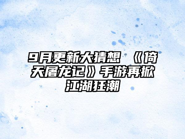 9月更新大猜想 《倚天屠龙记》手游再掀江湖狂潮