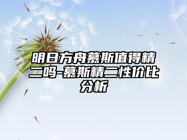 明日方舟慕斯值得精二吗-慕斯精二性价比分析
