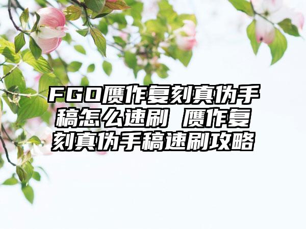 FGO赝作复刻真伪手稿怎么速刷 赝作复刻真伪手稿速刷攻略
