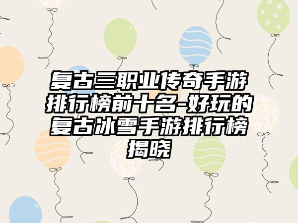 复古三职业传奇手游排行榜前十名-好玩的复古冰雪手游排行榜揭晓