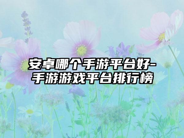 安卓哪个手游平台好-手游游戏平台排行榜