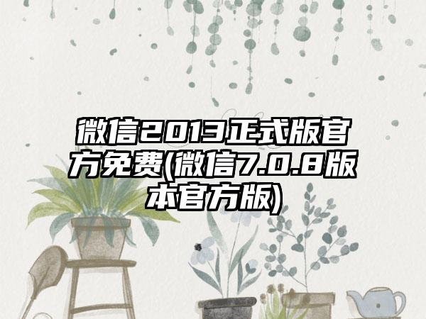 微信2013正式版官方免费(微信7.0.8版本官方版)