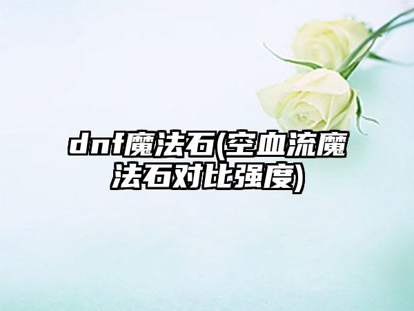 dnf魔法石(空血流魔法石对比强度)
