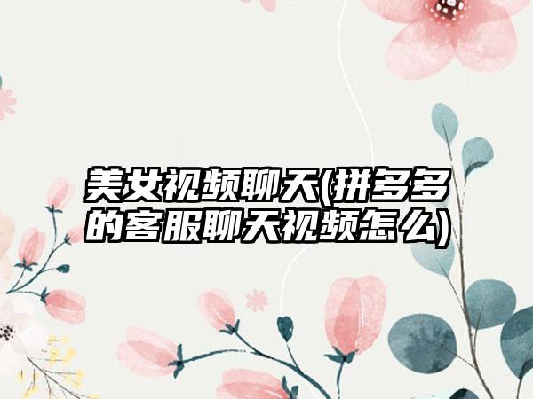 美女视频聊天(拼多多的客服聊天视频怎么)
