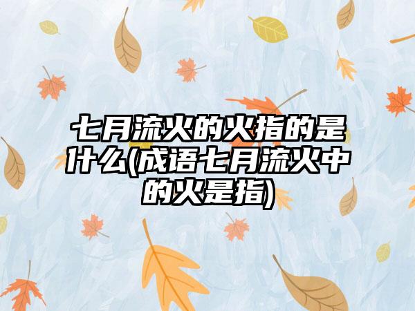 七月流火的火指的是什么(成语七月流火中的火是指)