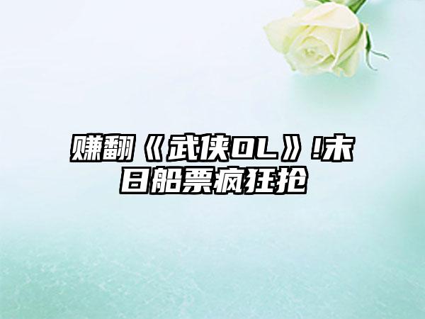 赚翻《武侠OL》!末日船票疯狂抢