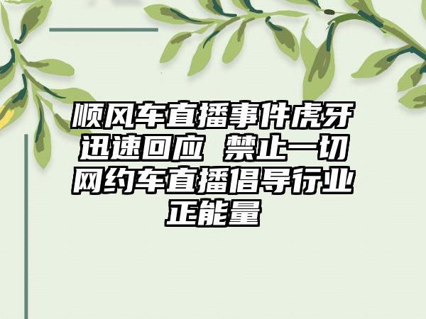 顺风车直播事件虎牙迅速回应 禁止一切网约车直播倡导行业正能量