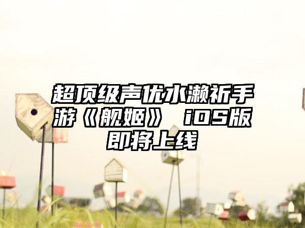 超顶级声优水濑祈手游《舰姬》 iOS版即将上线