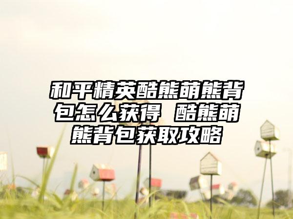和平精英酷熊萌熊背包怎么获得 酷熊萌熊背包获取攻略