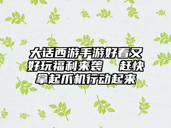 大话西游手游好看又好玩福利来袭  赶快拿起爪机行动起来