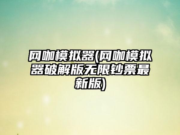 网咖模拟器(网咖模拟器破解版无限钞票最新版)