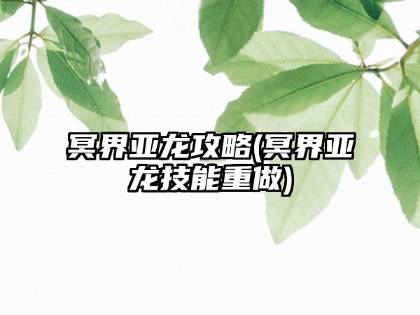 冥界亚龙攻略(冥界亚龙技能重做)