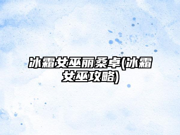 冰霜女巫丽桑卓(冰霜女巫攻略)