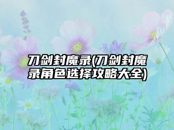 刀剑封魔录(刀剑封魔录角色选择攻略大全)