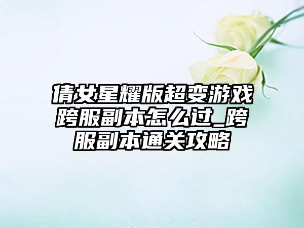 倩女星耀版超变游戏跨服副本怎么过_跨服副本通关攻略