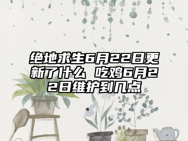 绝地求生6月22日更新了什么 吃鸡6月22日维护到几点