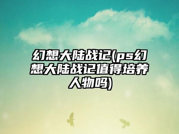 幻想大陆战记(ps幻想大陆战记值得培养人物吗)