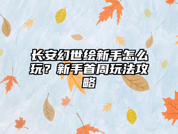 长安幻世绘新手怎么玩？新手首周玩法攻略