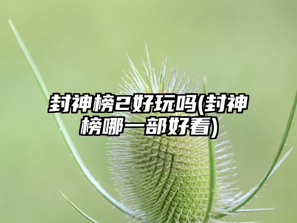 封神榜2好玩吗(封神榜哪一部好看)