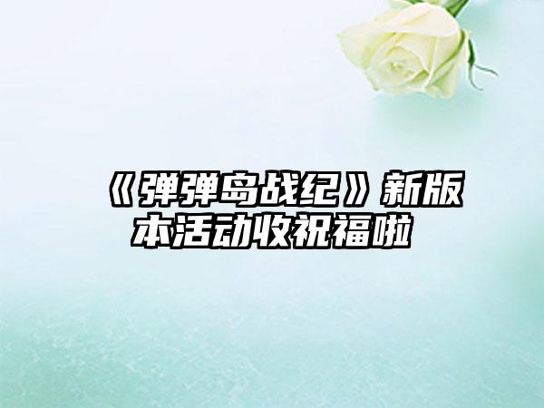《弹弹岛战纪》新版本活动收祝福啦