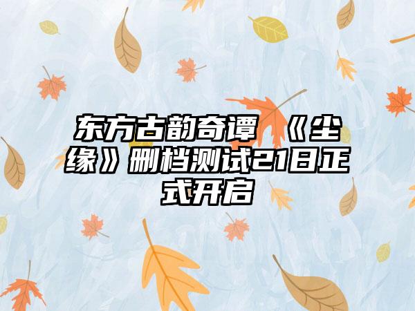 东方古韵奇谭 《尘缘》删档测试21日正式开启